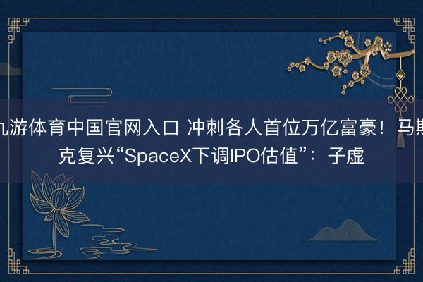 九游体育中国官网入口 冲刺各人首位万亿富豪！马斯克复兴“SpaceX下调IPO估值”