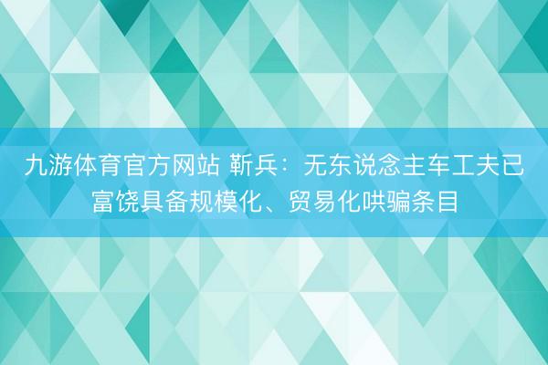 九游体育官方网站 靳兵：无东说念主车工夫已富饶具备规模化、贸易化哄骗条目